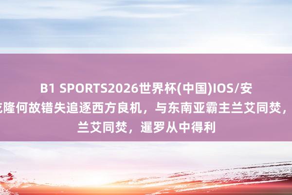 B1 SPORTS2026世界杯(中国)IOS/安卓官方下载 乾隆何故错失追逐西方良机,与东南亚霸主兰艾同焚,暹罗从中得利