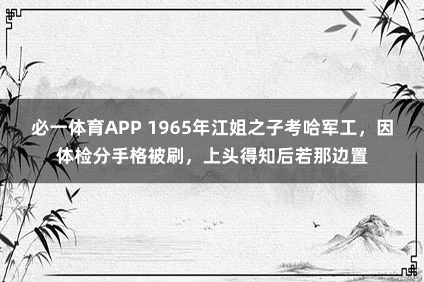 必一体育APP 1965年江姐之子考哈军工，因体检分手格被刷，上头得知后若那边置