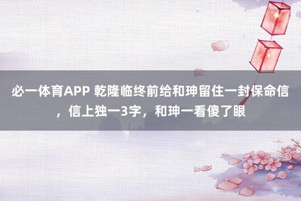 必一体育APP 乾隆临终前给和珅留住一封保命信，信上独一3字，和珅一看傻了眼