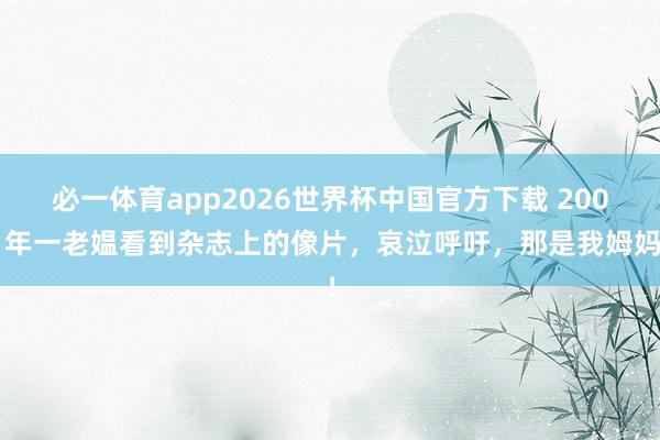 必一体育app2026世界杯中国官方下载 2001年一老媪看到杂志上的像片，哀泣呼吁，那是我姆妈！