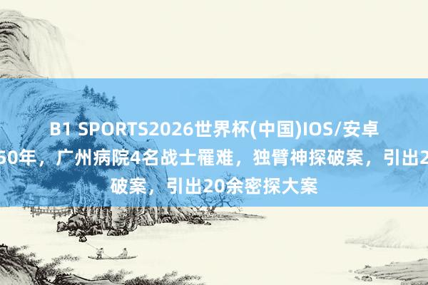 B1 SPORTS2026世界杯(中国)IOS/安卓官方下载 1950年，广州病院4名战士罹难，独臂神探破案，引出20余密探大案