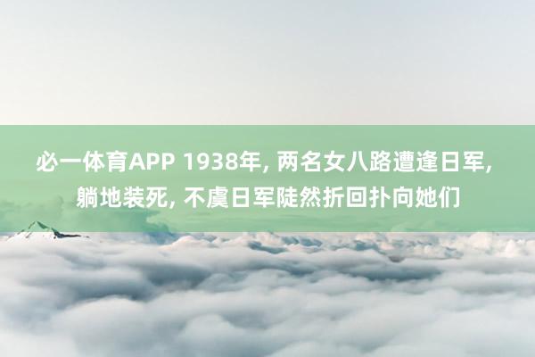 必一体育APP 1938年， 两名女八路遭逢日军， 躺地装死， 不虞日军陡然折回扑向她们