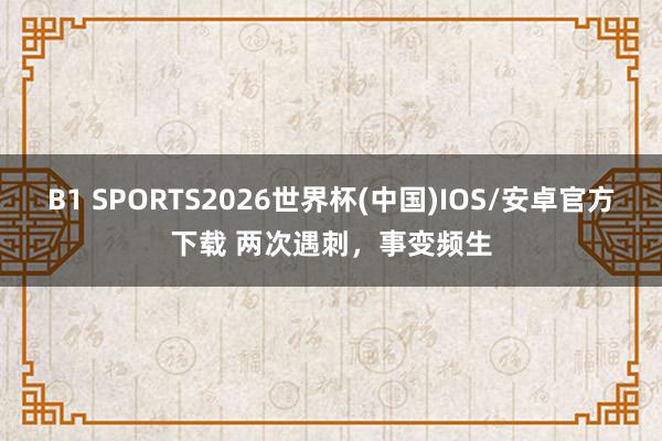 B1 SPORTS2026世界杯(中国)IOS/安卓官方下载 两次遇刺，事变频生
