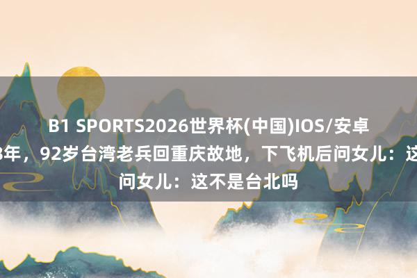 B1 SPORTS2026世界杯(中国)IOS/安卓官方下载 18年，92岁台湾老兵回重庆故地，下飞机后问女儿：这不是台北吗