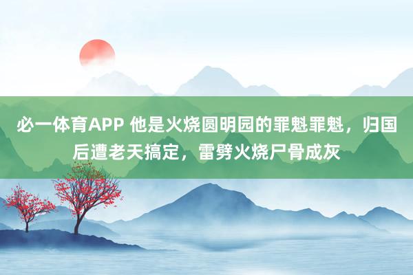 必一体育APP 他是火烧圆明园的罪魁罪魁，归国后遭老天搞定，雷劈火烧尸骨成灰