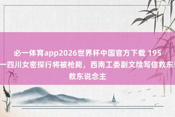 必一体育app2026世界杯中国官方下载 1951年，一四川女密探行将被枪毙，西南工委副文牍写信救东说念主