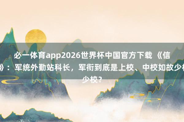 必一体育app2026世界杯中国官方下载 《信仰》：军统外勤站科长，军衔到底是上校、中校如故少校？