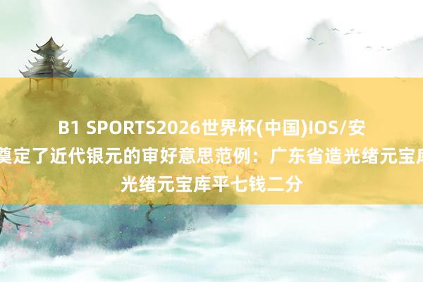 B1 SPORTS2026世界杯(中国)IOS/安卓官方下载 奠定了近代银元的审好意思范例：广东省造光绪元宝库平七钱二分