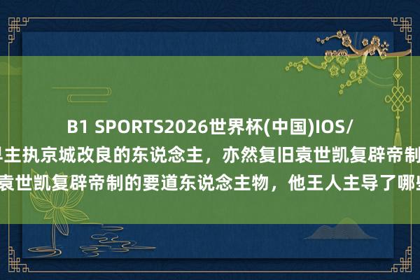 B1 SPORTS2026世界杯(中国)IOS/安卓官方下载 老相片：最早主执京城改良的东说念主，亦然复旧袁世凯复辟帝制的要道东说念主物，他王人主导了哪些改良工程？
