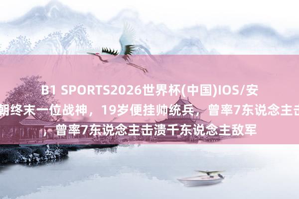 B1 SPORTS2026世界杯(中国)IOS/安卓官方下载 他是清朝终末一位战神，19岁便挂帅统兵，曾率7东说念主击溃千东说念主敌军