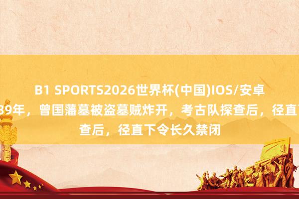 B1 SPORTS2026世界杯(中国)IOS/安卓官方下载 1989年,曾国藩墓被盗墓贼炸开,考古队探查后,径直下令长久禁闭