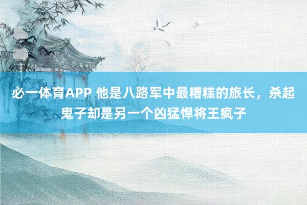 必一体育APP 他是八路军中最糟糕的旅长，杀起鬼子却是另一个凶猛悍将王疯子