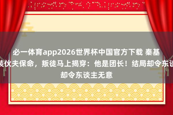 必一体育app2026世界杯中国官方下载 秦基伟被俘装伙夫保命，叛徒马上揭穿：他是团长！结局却令东谈主无意