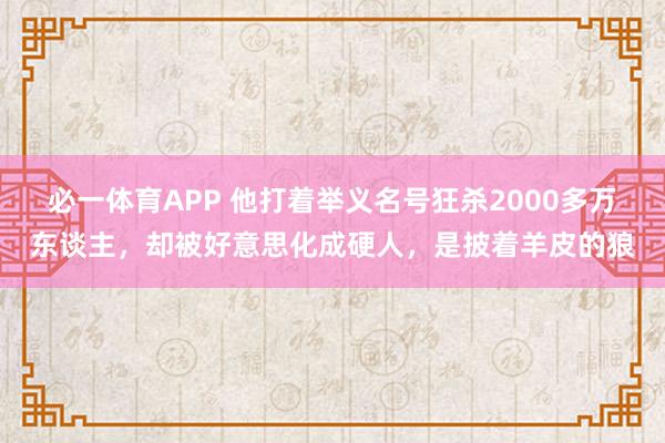 必一体育APP 他打着举义名号狂杀2000多万东谈主，却被好意思化成硬人，是披着羊皮的狼
