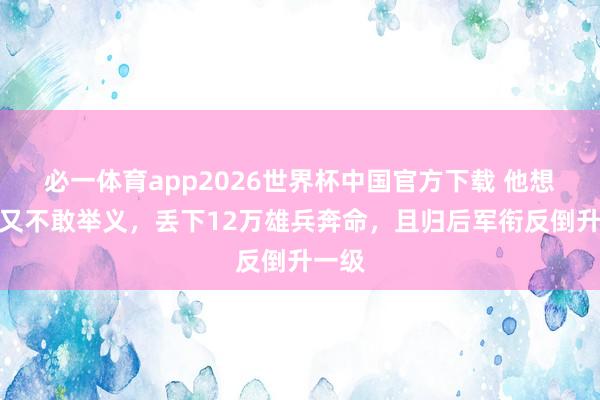 必一体育app2026世界杯中国官方下载 他想举义又不敢举义，丢下12万雄兵奔命，且归后军衔反倒升一级