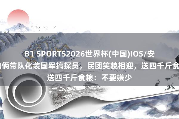 B1 SPORTS2026世界杯(中国)IOS/安卓官方下载 他俩带队化装国军搞探员，民团笑貌相迎，送四千斤食粮：不要嫌少