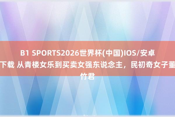 B1 SPORTS2026世界杯(中国)IOS/安卓官方下载 从青楼女乐到买卖女强东说念主，民初奇女子董竹君