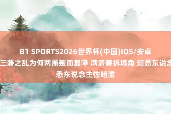 B1 SPORTS2026世界杯(中国)IOS/安卓官方下载 三藩之乱为何两藩叛而复降 满清善拆墙角 知悉东说念主性暗澹