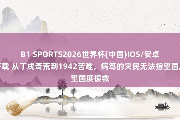 B1 SPORTS2026世界杯(中国)IOS/安卓官方下载 从丁戍奇荒到1942苦难，病笃的灾民无法指望国度援救