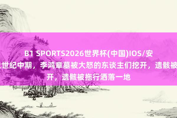 B1 SPORTS2026世界杯(中国)IOS/安卓官方下载 上世纪中期，李鸿章墓被大怒的东谈主们挖开，遗骸被拖行洒落一地