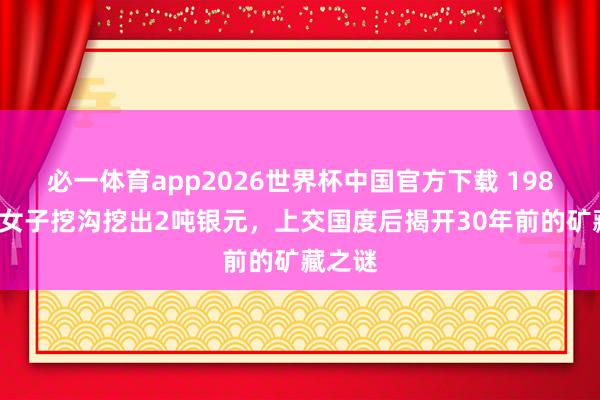 必一体育app2026世界杯中国官方下载 1982年，女子挖沟挖出2吨银元，上交国度后揭开30年前的矿藏之谜