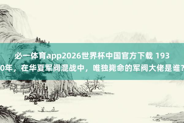 必一体育app2026世界杯中国官方下载 1930年，在华夏军阀混战中，唯独毙命的军阀大佬是谁？