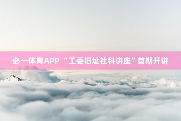 必一体育APP “工委旧址社科讲座”首期开讲