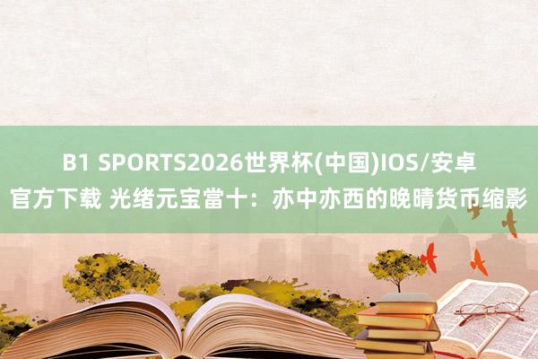 B1 SPORTS2026世界杯(中国)IOS/安卓官方下载 光绪元宝當十：亦中亦西的晚晴货币缩影