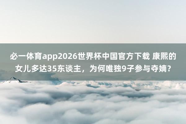 必一体育app2026世界杯中国官方下载 康熙的女儿多达35东谈主，为何唯独9子参与夺嫡？