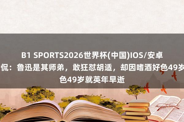B1 SPORTS2026世界杯(中国)IOS/安卓官方下载 黄侃：鲁迅是其师弟，敢狂怼胡适，却因嗜酒好色49岁就英年早逝