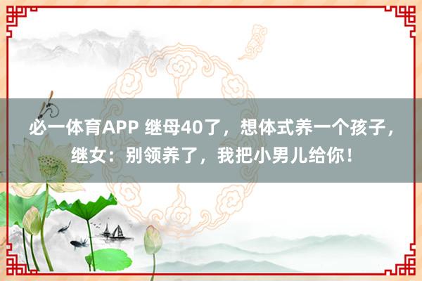 必一体育APP 继母40了，想体式养一个孩子，继女：别领养了，我把小男儿给你！