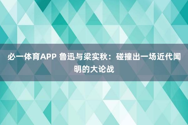 必一体育APP 鲁迅与梁实秋：碰撞出一场近代闻明的大论战