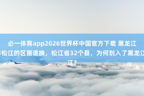 必一体育app2026世界杯中国官方下载 黑龙江与松江的区画退换，松江省32个县，为何划入了黑龙江？