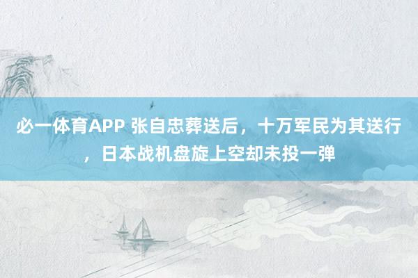 必一体育APP 张自忠葬送后,十万军民为其送行,日本战机盘旋上空却未投一弹