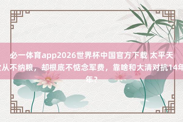 必一体育app2026世界杯中国官方下载 太平天堂从不纳粮，却根底不惦念军费，靠啥和大清对抗14年？