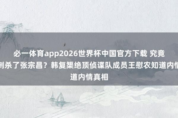 必一体育app2026世界杯中国官方下载 究竟是谁刺杀了张宗昌？韩复榘绝顶侦谍队成员王慰农知道内情真相