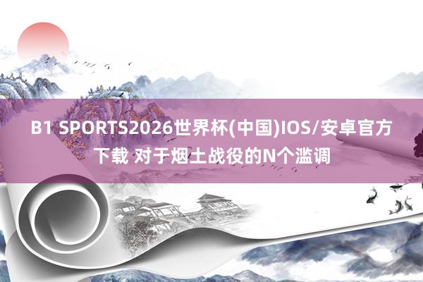 B1 SPORTS2026世界杯(中国)IOS/安卓官方下载 对于烟土战役的N个滥调