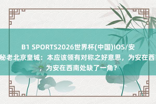 B1 SPORTS2026世界杯(中国)IOS/安卓官方下载 揭秘老北京皇城：本应该领有对称之好意思，为安在西南处缺了一角？