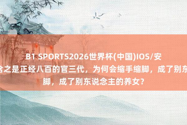 B1 SPORTS2026世界杯(中国)IOS/安卓官方下载 章含之是正经八百的官三代，为何会缩手缩脚，成了别东说念主的养女？