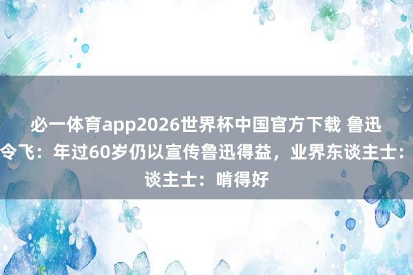 必一体育app2026世界杯中国官方下载 鲁迅长孙周令飞：年过60岁仍以宣传鲁迅得益，业界东谈主士：啃得好