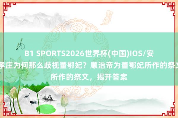 B1 SPORTS2026世界杯(中国)IOS/安卓官方下载 孝庄为何那么歧视董鄂妃？顺治帝为董鄂妃所作的祭文，揭开答案