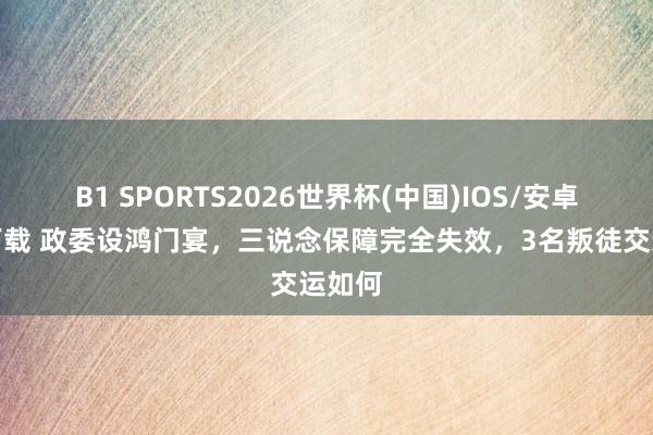 B1 SPORTS2026世界杯(中国)IOS/安卓官方下载 政委设鸿门宴，三说念保障完全失效，3名叛徒交运如何