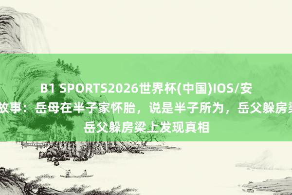B1 SPORTS2026世界杯(中国)IOS/安卓官方下载 故事：岳母在半子家怀胎，说是半子所为，岳父躲房梁上发现真相