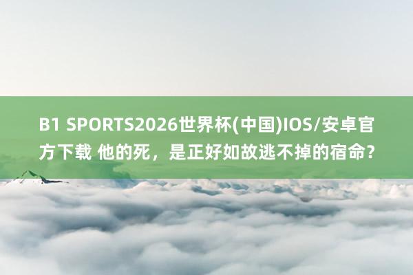 B1 SPORTS2026世界杯(中国)IOS/安卓官方下载 他的死，是正好如故逃不掉的宿命？