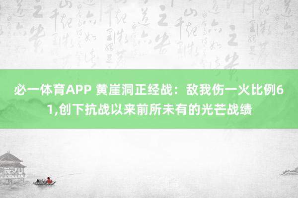 必一体育APP 黄崖洞正经战：敌我伤一火比例61，创下抗战以来前所未有的光芒战绩