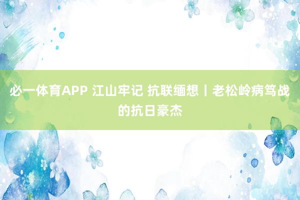 必一体育APP 江山牢记 抗联缅想丨老松岭病笃战的抗日豪杰