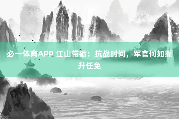 必一体育APP 江山带砺：抗战时间，军官何如擢升任免