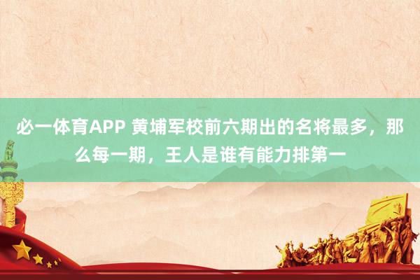 必一体育APP 黄埔军校前六期出的名将最多，那么每一期，王人是谁有能力排第一