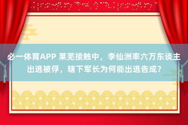 必一体育APP 莱芜接触中，李仙洲率六万东谈主出逃被俘，辖下军长为何能出逃告成？