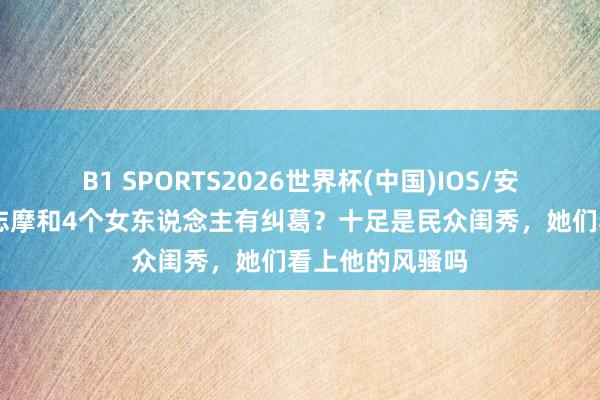 B1 SPORTS2026世界杯(中国)IOS/安卓官方下载 徐志摩和4个女东说念主有纠葛？十足是民众闺秀，她们看上他的风骚吗